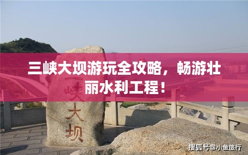 三峽大壩游玩全攻略，暢游壯麗水利工程！