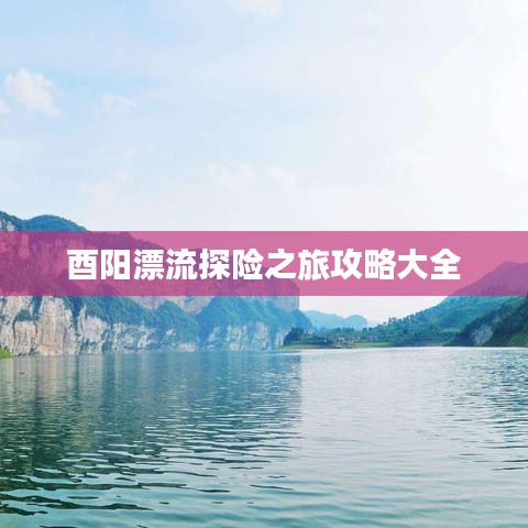 酉陽漂流探險(xiǎn)之旅攻略大全