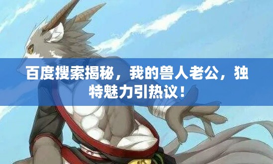 百度搜索揭秘，我的獸人老公，獨特魅力引熱議！