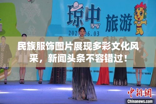 民族服飾圖片展現(xiàn)多彩文化風(fēng)采，新聞?lì)^條不容錯(cuò)過！