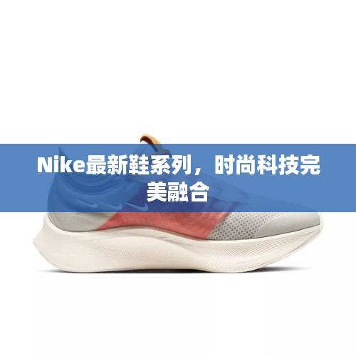 Nike最新鞋系列，時(shí)尚科技完美融合