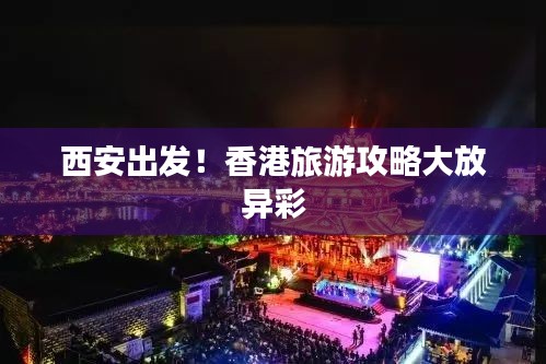 西安出發(fā)！香港旅游攻略大放異彩