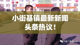 小街基鎮(zhèn)最新新聞?lì)^條熱議！