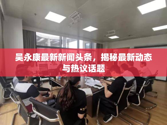 吳永康最新新聞頭條，揭秘最新動態(tài)與熱議話題