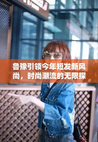 魯豫引領(lǐng)今年短發(fā)新風(fēng)尚，時尚潮流的無限探索