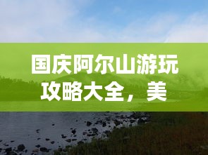 國(guó)慶阿爾山游玩攻略大全，美景盡收眼底