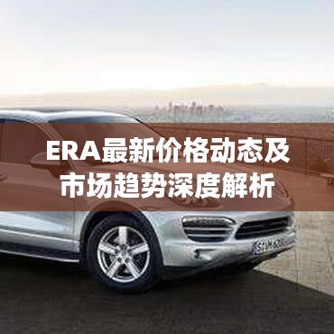 ERA最新價(jià)格動(dòng)態(tài)及市場(chǎng)趨勢(shì)深度解析