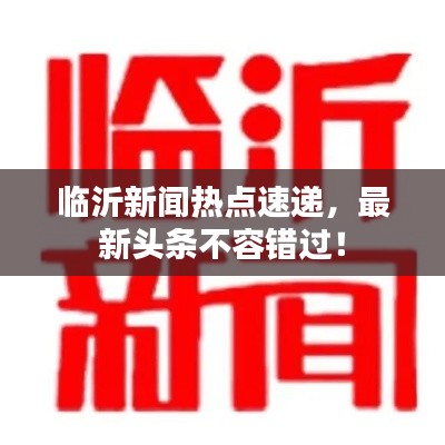 臨沂新聞熱點(diǎn)速遞，最新頭條不容錯(cuò)過！