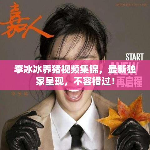 李冰冰養(yǎng)豬視頻集錦，最新獨(dú)家呈現(xiàn)，不容錯(cuò)過！