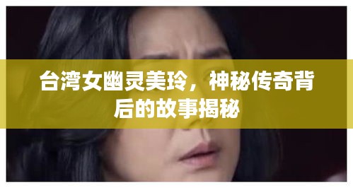 臺(tái)灣女幽靈美玲，神秘傳奇背后的故事揭秘