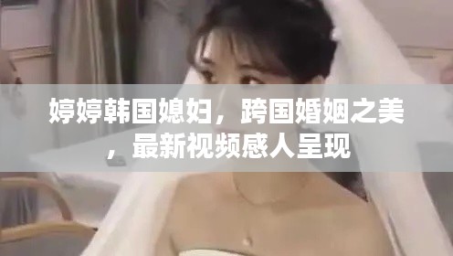 婷婷韓國媳婦，跨國婚姻之美，最新視頻感人呈現(xiàn)
