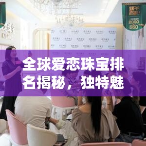 全球愛戀珠寶排名揭秘，獨(dú)特魅力閃耀珠寶界
