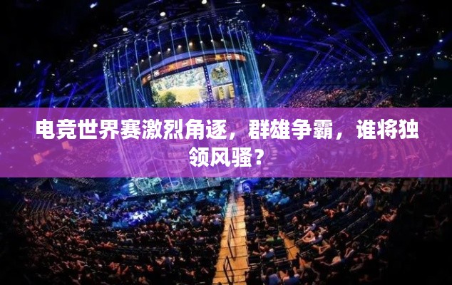 電競世界賽激烈角逐，群雄爭霸，誰將獨(dú)領(lǐng)風(fēng)騷？