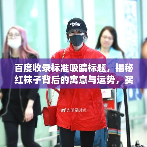 百度收錄標(biāo)準(zhǔn)吸睛標(biāo)題，揭秘紅襪子背后的寓意與運(yùn)勢(shì)，買紅襪子真的好嗎？