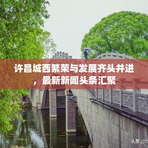 許昌城西繁榮與發(fā)展齊頭并進(jìn)，最新新聞?lì)^條匯聚