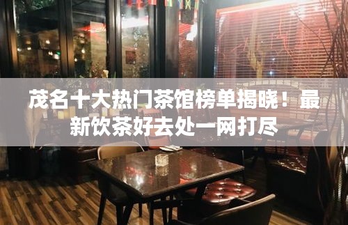 茂名十大熱門茶館榜單揭曉！最新飲茶好去處一網(wǎng)打盡