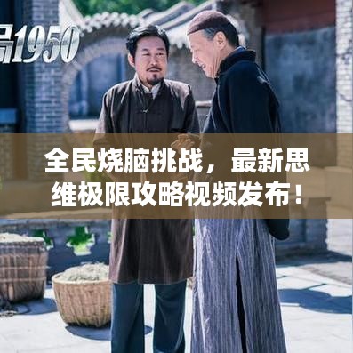 全民燒腦挑戰(zhàn)，最新思維極限攻略視頻發(fā)布！