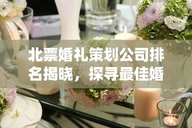 北票婚禮策劃公司排名揭曉，探尋最佳婚禮策劃與服務(wù)，專業(yè)定制浪漫婚禮盛宴！