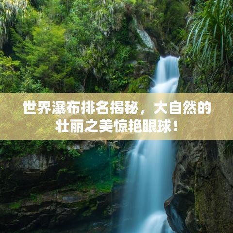 世界瀑布排名揭秘，大自然的壯麗之美驚艷眼球！