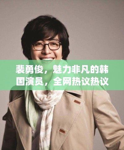 裴勇俊，魅力非凡的韓國演員，全網熱議熱議熱議！